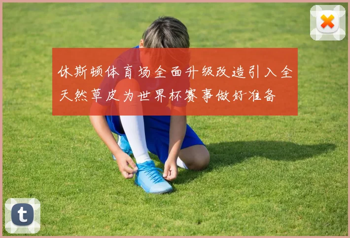 休斯顿体育场全面升级改造引入全天然草皮为世界杯赛事做好准备