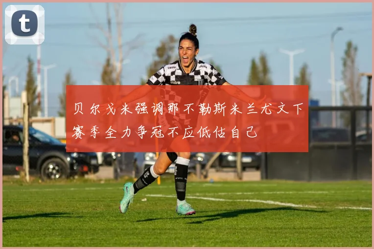 贝尔戈米强调那不勒斯米兰尤文下赛季全力争冠不应低估自己