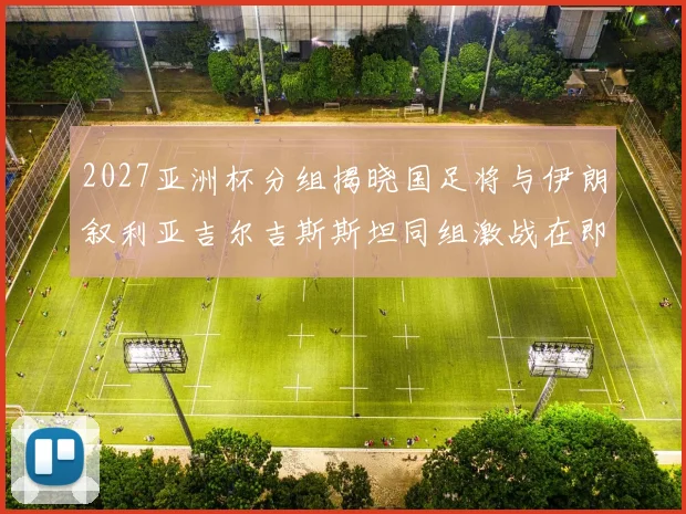 2027亚洲杯分组揭晓国足将与伊朗叙利亚吉尔吉斯斯坦同组激战在即