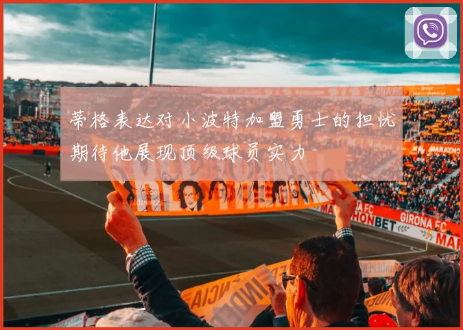 蒂格表达对小波特加盟勇士的担忧期待他展现顶级球员实力